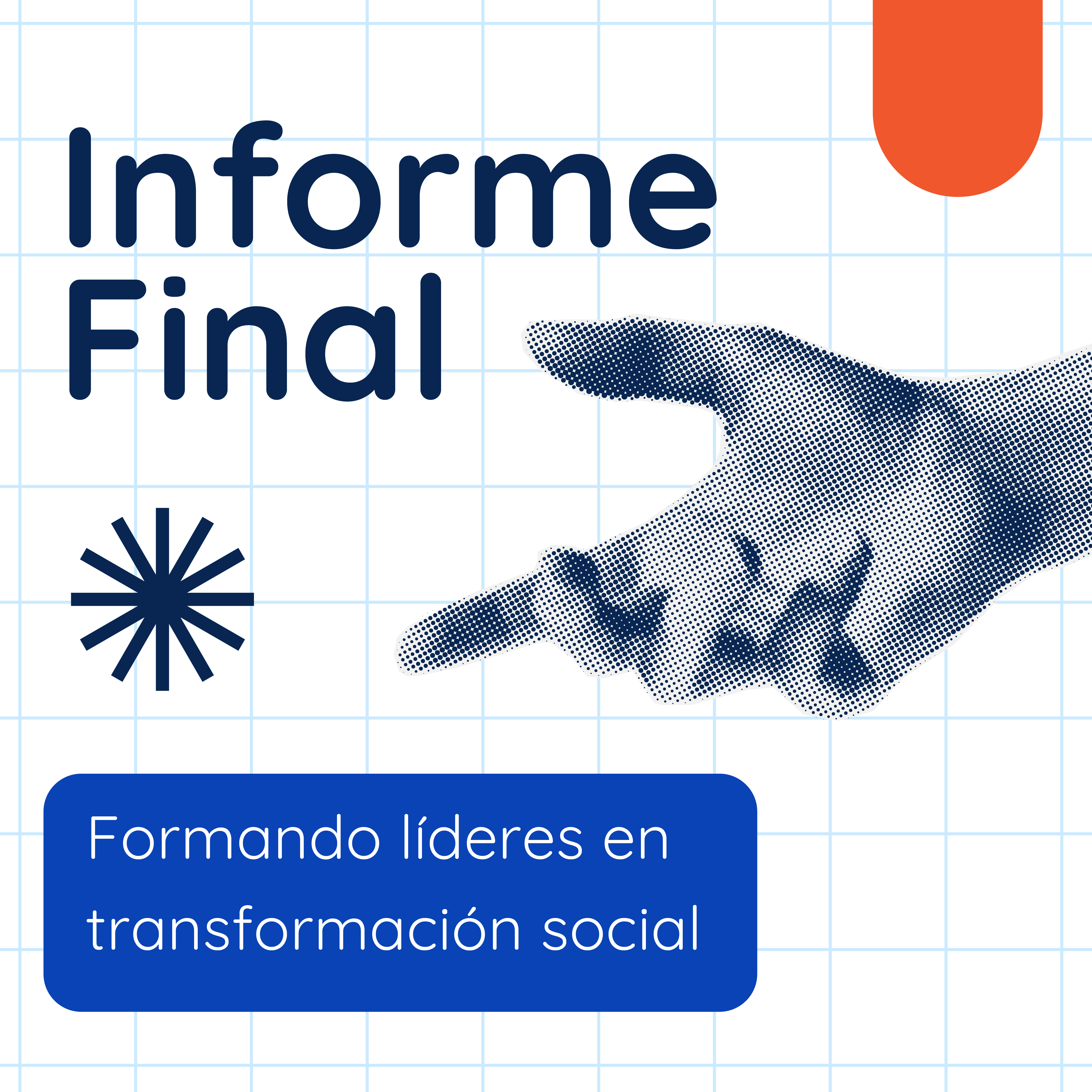 Portada cuadriculada con el título "Informe Final" en azul marino, en dos líneas, con una forma naranja en la esquina superior derecha y un ícono de destello debajo del título. A la derecha, una ilustración de una mano en medio tono (efecto de puntos) con el índice extendido, señalando en diagonal. En la parte inferior, un recuadro azul brillante contiene el texto en blanco "Formando líderes en transformación social", en dos líneas.