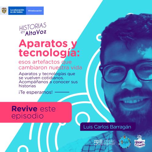 Imagen de "Historias en AltaVoz". Texto: "Aparatos y tecnología: esos artefactos que cambiaron nuestra vida". Botón: "Revive este episodio". A la derecha, fotografía del invitado Luis Carlos Barragán sonriendo. Incluye logos institucionales de Mineducación, Cerlalc y Leer es mi cuento.