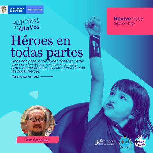 Cartel "Historias en AltaVoz: Héroes en todas partes". Muestra una niña con capa y puño alzado. Incluye un texto invitando a salvar el mundo, el aviso "Revive este episodio", la foto del invitado Iván González y logos de Mineducación, CERLALC y Leer es mi cuento en fondo azul.